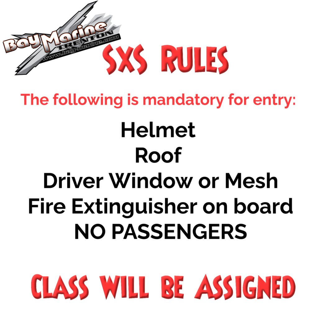 SXS RULES. The following is mandatory for entry: Helmet. Roof. Driver Window or Mesh. Fire Extinguisher on board. NO PASSENGERS. CLASS WILL BE ASSIGNED.